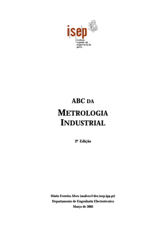 ABC DA
METROLOGIA
INDUSTRIAL
2ª Edição
Mário Ferreira Alves (malves@dee.isep.ipp.pt)
Departamento de Engenharia Electrotécnica
Março de 2003
 