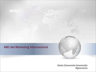 ABC del Marketing Internacional
Gorka Zamarreño Aramendia
@granzama
 