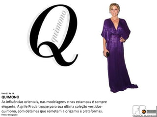 Foto 17 de 24
QUIMONO
As influências orientais, nas modelagens e nas estampas é sempre
elegante. A grife Prada trouxe para sua última coleção vestidos-
quimono, com detalhes que remetem a origamis e plataformas.
Fotos: Divulgação
 