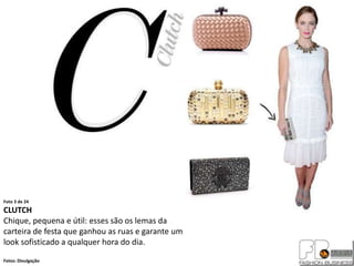 Foto 3 de 24
CLUTCH
Chique, pequena e útil: esses são os lemas da
carteira de festa que ganhou as ruas e garante um
look sofisticado a qualquer hora do dia.
Fotos: Divulgação
 