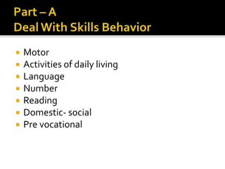  Motor
 Activities of daily living
 Language
 Number
 Reading
 Domestic- social
 Pre vocational
 