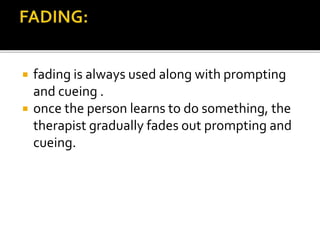  fading is always used along with prompting
and cueing .
 once the person learns to do something, the
therapist gradually fades out prompting and
cueing.
 