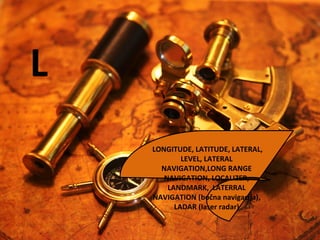 L
LONGITUDE, LATITUDE, LATERAL,
LEVEL, LATERAL
NAVIGATION,LONG RANGE
NAVIGATION, LOCALIZER,
LANDMARK, LATERRAL
NAVIGATION (bočna navigacija),
LADAR (laser radar)
 
