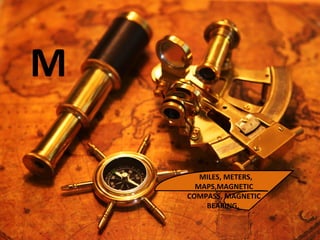 M
MILES, METERS,
MAPS,MAGNETIC
COMPASS, MAGNETIC
BEARING,
 