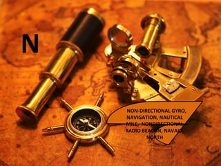 N
NON-DIRECTIONAL GYRO,
NAVIGATION, NAUTICAL
MILE, NONDIRECTIONAL
RADIO BEACON, NAVAID,
NORTH
 