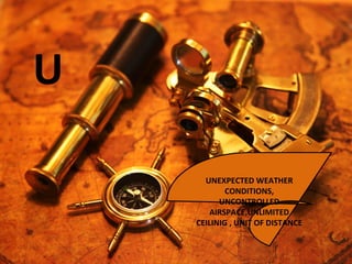 U
UNEXPECTED WEATHER
CONDITIONS,
UNCONTROLLED
AIRSPACE,UNLIMITED
CEILINIG , UNIT OF DISTANCE
 