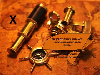 X
XTK (CROSS TRACK DISTANCE)
– BOČNA UDALJENOST OD
KURSA
XTRK ( CROSS TRACK ERROR)
-GREŠKA BOČNOG
ODSTUPANJA OD KURSA
 