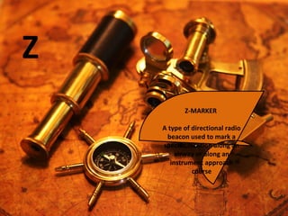 Z
Z-MARKER
A type of directional radio
beacon used to mark a
specific location along an
airway or along an
instrument approach
course
 