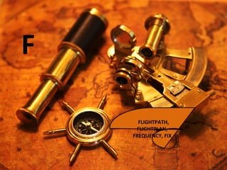 F
FLIGHTPATH,
FLIGHTPLAN,
FREQUENCY, FIX
 