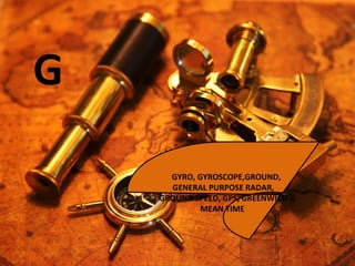 G
GYRO, GYROSCOPE,GROUND,
GENERAL PURPOSE RADAR,
GROUND SPEED, GPS, GREENWICH
MEAN TIME
 