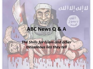 ABC News Q & A
The Shills for Islam and other
treasonous lies they tell
 