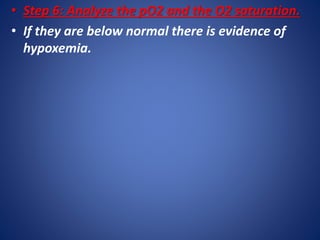 • Step 6: Analyze the pO2 and the O2 saturation.
• If they are below normal there is evidence of
hypoxemia.
 