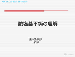 ABC of Acid Base Chemistry
ICU O.Yamaguchi
酸塩基平衡の理解
集中治療部
山口修
 