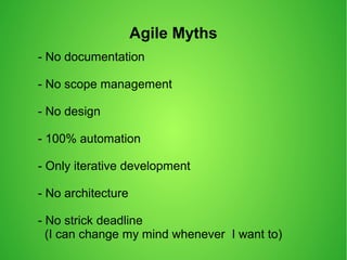 Agile Myths
- No documentation
- No scope management
- No design
- 100% automation
- Only iterative development
- No architecture
- No strick deadline
(I can change my mind whenever I want to)
 