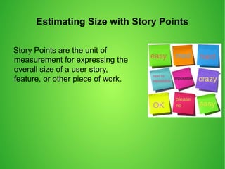 Estimating Size with Story Points
Story Points are the unit of
measurement for expressing the
overall size of a user story,
feature, or other piece of work.
 