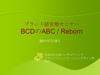 ブランド経営塾セミナー
BCDのABC / Reborn
    2011年7月6日



      有限会社文殊コンサルティング
      ブランドコミュニケーションデザイン研
      究所
 