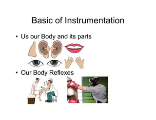 Basic of Instrumentation
• Us our Body and its parts
• Our Body Reflexes
 