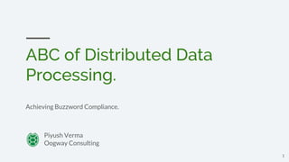 ABC of Distributed Data
Processing.
Achieving Buzzword Compliance.
1
Piyush Verma
Oogway Consulting
 