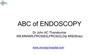 www.anurag-hospital.com
ABC of ENDOSCOPY
Dr John AC Thanakumar
MS,MNAMS,FRCS(Ed),FRCS(G),Dip MIS(Stras)
 