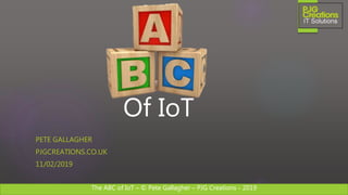 The ABC of IoT – © Pete Gallagher – PJG Creations - 2019
Of IoT
PETE GALLAGHER
PJGCREATIONS.CO.UK
11/02/2019
 