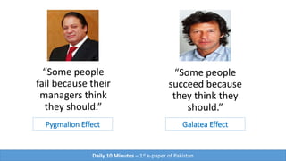 Pygmalion Effect
“Some people
fail because their
managers think
they should.”
Galatea Effect
“Some people
succeed because
they think they
should.”
Daily 10 Minutes – 1st e-paper of Pakistan
 