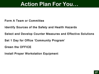 Action Plan For You…
27
Form A Team or Committee
Identify Sources of the Safety and Health Hazards
Select and Develop Counter Measures and Effective Solutions
Set 1 Day for Office ‘Community Program’
Green the OFFICE
Install Proper Workstation Equipment
 