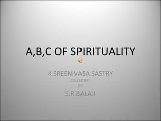 A,B,C OF SPIRITUALITY
K SREENIVASA SASTRY
COLLECTED
BY

S.R.BALAJI

 