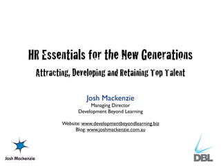 HR Essentials for the New Generations
 Attracting, Developing and Retaining Top Talent

                   Josh Mackenzie
                     Managing Director
                Development Beyond Learning

         Website: www.developmentbeyondlearning.biz
              Blog: www.joshmackenzie.com.au
 