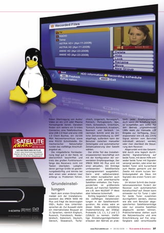 freien Übertragung von Audio/      chisch, Ungarisch, Norwegisch,        tisch jeder Empfangsanlage,
                                        Video an ein LCD oder Plasma       Polnisch, Portugiesisch, Spa-         auch wenn die Schaltung noch
                                        Fernsehgerät bereit. Daneben       nisch, Schwedisch, Griechisch,        so ausgefallen sein sollte. Für
                                        ﬁnden sich weiters ein S-Video     Türkisch, Koreanisch, Kroatisch,      den Betrieb ungewöhnlicher
                                        Connector, eine Telefonbuchse,     Bosnisch und Serbisch. Im             LNBs steht die manuelle LOF
                                        eine USB 2.0 Host und eine USB     nächsten Schritt wird die ört-        Eingabe zur Verfügung, Steu-
                                        1.0 Client Buchse, ein 10/100      liche Zeitverschiebung zu GMT         erparameter wie z.B. das 22kHz
                                        Mbit Netzwerkanschluss sowie       abgefragt, außerdem kann der          Signal können vom Benutzer
                                        eine RS232 Schnittstelle. Ein      Benutzer zwischen manueller           individuell aktiviert werden,
                                        mechanischer        Netzschalter   Zeiteingabe und automatischer         oder man überlässt die Steue-
                      08-09/2008        rundet das vielfältige Anschluß-   Zeitaktualisierung über Satellit      rung dem Receiver.
  ABCOM IPBOX 9000 HD PLUS              angebot ab.                        wählen.                                  Abgerundet wird das Gesamt-
 Enorm viele Anschlußmöglichkeiten         Die mitgelieferte Fernbedie-       Der dritte Teil des Installati-    bild durch eine logisch durch-
machen die Box zu einem Alleskönner
– dennoch ist die Box alltagstauglich
                                        nung liegt gut in der Hand, ist    onsassistenten beschäftigt sich       dachte Signalverteilung auf
                                        übersichtlich beschriftet und      mit der Konﬁguration der ver-         beide Tuner, mit deren Hilfe ent-
                                        trotz des großen Funktionsum-      wendeten Empfangsanlage. Der          weder beide Tuner mit Signalen
                                        fangs des Receivers nicht mit      IPBOX 9000 HD Plus wird mit           versorgt werden, oder einer der
                                        Tasten überladen. Lediglich        einer aktuellen, 161 Einträge         beiden Tuner wird kurzerhand
                                        deren geringe Größe ist gewöh-     umfassenden        Satellitenliste    zum Master gemacht und der
                                        nungsbedürftig und könnte bei      vorprogrammiert ausgeliefert.         Zweite mit einem kurzen Ver-
                                        dem einen oder anderen User        Darin     sind   selbstverständ-      bindungskabel als Slave mit
                                        anfangs zu Problemen führen.       lich neben europäischen auch          Signalen des ersten Tuners ver-
                                                                           asiatische und amerikanische          sorgt.

                                          Grundeinstel-                    Satelliten enthalten. Die Trans-
                                                                           ponderliste    ist   größtenteils
                                                                                                                    Im letzten Schritt des Instal-
                                                                                                                 lationsassistenten fordert der

                                          lungen                           aktuell, auf manchen Satelliten
                                                                           wie z.B. dem NILESAT 7° West
                                                                                                                 Receiver zum automatischen
                                                                                                                 Kanalsuchlauf auf. Dieser kann
                                          Nach dem ersten Einschalten      aber teilweise lückenhaft.            entweder nur für Tuner 1 oder
                                        meldet sich der Installations-        Richtig begeistert haben uns       für beide Tuner zusammen
                                        assistent des IPBOX 9000 HD        die vielfältigen Detaileinstel-       durchgeführt werden, ebenso
                                        Plus und frägt die bevorzugten     lungen in der Satellitenkonﬁ-         wie alle vom Benutzer abge-
                                        OSD-, Audio- bzw. Untertitel-      guration. Als erstes wäre an          speicherten Satelliteneinträge
                                        sprachen ab. Zur Auswahl steht     dieser Stelle die vorbildliche        oder nur einzelne Satelliten
                                        ein internationales Bouquet an     Implementierung der DiSEqC            abgesucht werden können.
                                        21 Sprachen, nämlich Englisch,     Protokolle 1.0, 1.1, 1.2 und 1.3      Praktischerweise stehen auch
                                        Russisch, Französisch, Nieder-     (USALS) zu nennen. Vielfäl-           die Netzwerksuche und eine
                                        ländisch, Italienisch, Deutsch,    tige Einstellungsmöglichkeiten        Einschränkung auf frei emp-
                                        Dänisch, Slowakisch, Tsche-        erlauben den Betrieb an prak-         fangbare oder verschlüsselte


                                                                               www.TELE-satellite.com — 08-09/2008 — TELE-satellite & Broadband   37
 