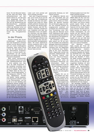 lieren. Für den Benutzer bedeu-     Listen auch noch prompt und         gewünschte Sendung zur Auf-            Softwareupdate durch den Her-
tet das, dass sein Gerät stets      ohne Umwege aufrufbar.              nahme markiert.                        steller beseitigt werden.
softwaretechnisch    auf   dem         Nach dem Programmwechsel            Im alltäglichen Betrieb sind           Die Multimediafähigkeiten der
letzten Stand ist, und das ganz     bzw. durch einen Druck auf die      Bild und Tonqualität sehr gut          IPBOX 9000 HD Plus sind her-
ohne langwierige und müh-           Info Taste der Fernbedienung        und auch die Umschaltzeiten            vorragend integriert und prak-
same Updates über Satellit. Im      blendet der Receiver eine über-     geben keinen Anlass zur Kritik.        tischerweise ﬁnden sich für den
Test hat die Aktualisierung der     sichtliche Info Leiste ein. Diese   Selbst der Wechsel zwischen            MP3 Player und Picture Viewer
Betriebssoftware     problemlos     enthält graﬁsche Hinweise über      SD und HD geht zügig von stat-         jeweils eigene Tasten an der
funktioniert, praktischerweise      die Features des aktuell einge-     ten. Die Timeshift Funktion ist        Fernbedienung, so dass diese
erfährt der Benutzer schon vor      stellten Senders, also DD Ton,      ausgesprochen praktisch und            Features mit nur einem Tasten-
dem Update welche Bugs beho-        Teletext, Untertitel, Sendenorm     ermöglicht die unterbrechungs-         druck aktiviert werden können.
ben wurden bzw. welche Funk-        usw. Zusätzlich wird über den       freie Fortsetzung einer Sen-           Dabei konnten wir jedoch nur
tionen neu hinzugekommen            verwendeten Tuner und Satelli-      dung, falls der Benutzer durch         Inhalte wiedergeben, die sich
sind.                               ten informiert und zwei Balken      einen Telefonanruf oder andere         bereits auf der internen Fest-
                                    geben Auskunft über Signalqua-      unerwartete Ereignisse während         platte des Receivers befanden.

  In der Praxis                     lität und Signalstärke. Ein Druck
                                    auf die EPG Taste offenbart das
                                                                        des abendlichen Fernsehgenus-
                                                                        ses gestört werden sollte.
                                                                                                               Im Test erhielten wir weder
                                                                                                               Zugriff auf eine am USB Host
   Wurden erstmal alle Grund-       gesamte Angebot der vom Pro-           Die Aufnahme und Wieder-            Connector angeschlossene Digi-
einstellungen     vorgenommen,      grammanbieter bereitgestellten      gabe sowohl von SD als auch            talkamera noch einen USB Stick
kann das Hauptmenü verlassen        Daten. Mit einem Tastendruck        von HD Inhalten hat problemlos         oder eine externe Festplatte.
werden und der Receiver wech-       können erweiterte Infos zu den      geklappt, lobend hervorgehoben            Zum     Abschluss     unseres
selt zum ersten empfangbaren        gewählten Sendungen aufge-          werden muss in diesem Zusam-           Tests musste der Tuner der
Programm. Nach einem Druck          rufen werden und mit Hilfe der      menhang auch die Möglichkeit           IPBOX 9000 HD Plus noch seine
auf die OK Taste blendet sich       Record Taste wird die               der Fortsetzung einer Wieder-          Bewährungsprobe        meistern.
die übersichtliche Programm-                                            gabe an der zuvor beendeten            Wir fütterten ihn dazu mit sehr
liste ein, in einem kleinen Vor-                                        Stelle. Abgerundet werden das          schwachen Signalen der Satelli-
schaufenster auf der rechten                                            gelungene Bedienkonzept und            ten ASTRA2D 28.2° Ost, BADR
Seite wird jeweils das laufende                                         die reichliche Feature Liste           26° Ost und der horizontalen
Programm dargestellt.                                                   durch eine Picture-in-Picture-         Ebene des NILESAT 7° West.
   Nach einem durchschnittli-                                            Funktion, einen integrierten          Die dabei erzielten Ergebnisse
chen Kanalsuchlauf auf ein oder                                           Teletext Decoder sowie die           waren guter Durchschnitt, ab
zwei Satellitenpositionen kann                                             automatisch Erkennung von           einem C/N von ca. 5 dB war stö-
es ohne weiteres sein, dass                                                 Unterkanälen.       Dank    der    rungsfreier Empfang mit dem
mehr als 2000 Programme in                                                   beiden integrierten Tuner ist     IPBOX 9000 HD Plus möglich.
der Kanalliste vorhanden sind.                                                die gleichzeitige Aufnahme       Lediglich die Signalqualitäts-
Als erstes gilt es deshalb, Ord-                                               von zwei Programmen,            anzeige lieferte unzuverlässige
nung zu schaffen. Dazu bietet                                                   egal ob HD oder SD, pro-       Werte, wie z.B. 96% Signal-
die IPBOX 9000 HD Plus viel-                                                     blemlos und störungsfrei      qualität auf einem Transponder,
fältige Sortiermöglichkeiten in                                                  möglich.                      dessen Signal gerade mal an der
den Kategorien CAS/FTA, FTA/                                                         Negativ ﬁel uns im        Threshold Schwelle des Tuners
CAS, Alphabetisch, Provider                                                        Test lediglich auf, dass    kratzte. Beim SCPC Empfang
und Satellit. Häuﬁg angesteu-                                                       die Box zuweilen sehr      erwies sich die IPBOX 9000 HD
erte Programme wandern rasch                                                         lange benötigt, bis sie   Plus als gutmütig, ab 2 Ms/s war
in die Favoritenlisten, und die                                                       auf Fernbedienungs-      problemloser Empfang auf dem
haben es in sich! Beliebig viele                                                       signale reagiert und    TÜRKSAT2A 42° Ost möglich.
Kategorien können erstellt und                                                          mehrmals nur mit-         Der Hersteller arbeitet lau-
diese wiederum nach Belieben                                                             tels Netzschalter     fend an der Weiterentwicklung
gefüllt werden. In kürzester Zeit                                                         wieder in Ganz       der Linux Software des Recei-
ist somit für jedes Familienmit-                                                           zu setzen war.      vers, so ist z.B. in nächster
glied eine eigene, persönliche                                                              Wir gehen aber     Zeit die Integration von IPTV
Liste erstellt, mühsames Suchen                                                             davon      aus,    geplant. Dazu wird es genü-
nach den Lieblingsprogrammen                                                                 dass     diese    gen, ein Update über Netzwerk
gehört damit der Vergangenheit                                                                Probleme         einzuspielen und schon ist der
an und dank der Favoritentaste                                                                demnächst        Receiver um dieses Feature
an der Fernbedienung sind die                                                                  m i t t e l s   erweitert.




                                                                             www.TELE-satellite.com — 08-09/2008 — TELE-satellite & Broadband   39
 