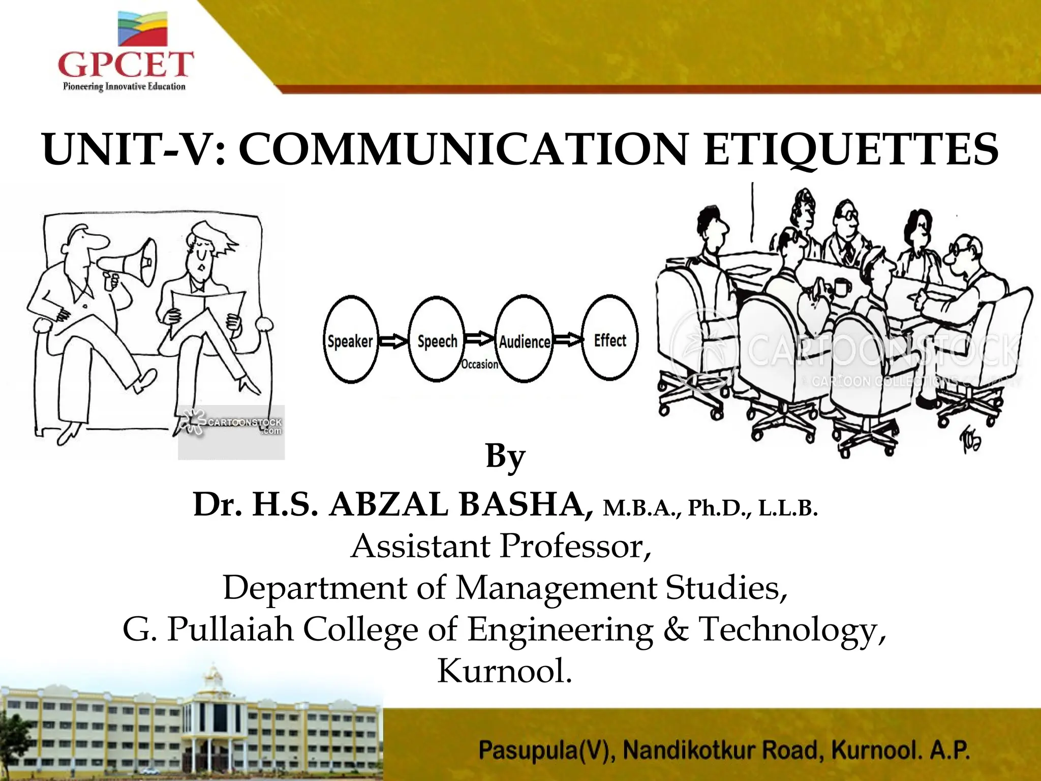 UNIT-V: COMMUNICATION ETIQUETTES
By
Dr. H.S. ABZAL BASHA, M.B.A., Ph.D., L.L.B.
Assistant Professor,
Department of Management Studies,
G. Pullaiah College of Engineering & Technology,
Kurnool.