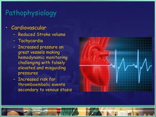 Pathophysiology
• Cardiovascular
– Reduced Stroke volume
– Tachycardia
– Increased pressure on
great vessels making
hemodynamic monitoring
challenging with falsely
elevated and misguiding
pressures
– Increased risk for
thromboembolic events
secondary to venous stasis
 