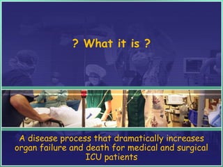 ? What it is ?
A disease process that dramatically increases
organ failure and death for medical and surgical
ICU patients
 