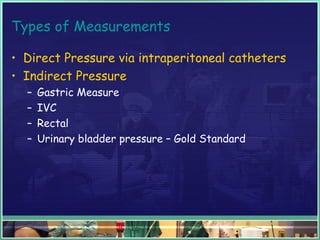 Types of Measurements
• Direct Pressure via intraperitoneal catheters
• Indirect Pressure
– Gastric Measure
– IVC
– Rectal
– Urinary bladder pressure – Gold Standard
 