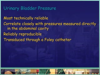 Urinary Bladder Pressure
Most technically reliable
Correlate closely with pressures measured directly
in the abdominal cavity
Reliably reproducible
Transduced through a Foley catheter
 