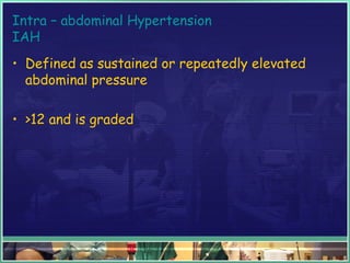Intra – abdominal Hypertension
IAH
• Defined as sustained or repeatedly elevated
abdominal pressure
• >12 and is graded
 