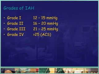 Grades of IAH
• Grade I 12 – 15 mmHg
• Grade II 16 – 20 mmHg
• Grade III 21 – 25 mmHg
• Grade IV >25 (ACS)
 