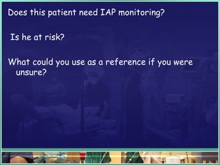 Does this patient need IAP monitoring?
Is he at risk?
What could you use as a reference if you were
unsure?
 
