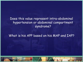 Does this value represent intra-abdominal
hypertension or abdominal compartment
syndrome?
What is his APP based on his MAP and IAP?
 