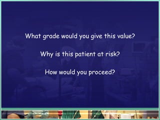 What grade would you give this value?
Why is this patient at risk?
How would you proceed?
 