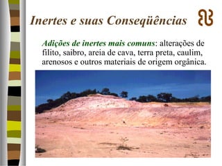 Inertes e suas Conseqüências
Adições de inertes mais comuns: alterações de
filito, saibro, areia de cava, terra preta, caulim,
arenosos e outros materiais de origem orgânica.
 