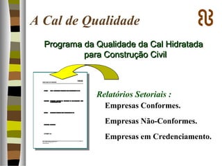 A Cal de Qualidade
Programa da Qualidade da Cal HidratadaPrograma da Qualidade da Cal Hidratada
para Construção Civilpara Construção Civil
Relatórios Setoriais :
Empresas Conformes.
Empresas Não-Conformes.
Empresas em Credenciamento.
 