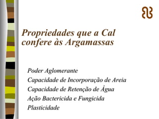Propriedades que a Cal
confere às Argamassas
Poder AglomerantePoder Aglomerante
Capacidade de Incorporação de AreiaCapacidade de Incorporação de Areia
Capacidade de Retenção de ÁguaCapacidade de Retenção de Água
Ação Bactericida e FungicidaAção Bactericida e Fungicida
PlasticidadePlasticidade
 