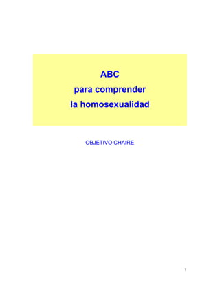 ABC
para comprender
la homosexualidad



   OBJETIVO CHAIRE




                     1
 
