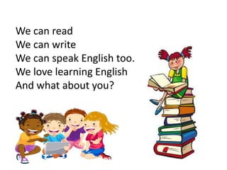 We can read
We can write
We can speak English too.
We love learning English
And what about you?
 