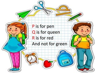 P is for pen
Q is for queen
R is for red
And not for green
 
