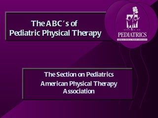 The A BC ’ s of
Pediatric Physical Therapy




         The Section on Pediatrics
        A merican Physical Therapy
                A ssociation
 