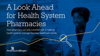 A Look Ahead
for Health System
Pharmacies
How pharmacy can play a pivotal role in helping
health systems manage four key healthcare trends.
 