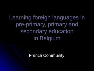 Learning foreign languages inLearning foreign languages in
pre-primary, primary andpre-primary, primary and
secondary educationsecondary education
in Belgium.in Belgium.
French CommunityFrench Community..
 