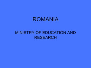 ROMANIA
MINISTRY OF EDUCATION AND
RESEARCH
 